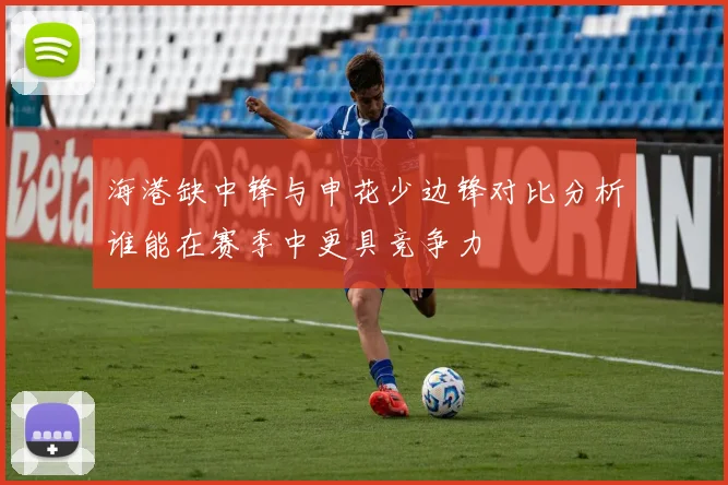 海港缺中锋与申花少边锋对比分析谁能在赛季中更具竞争力