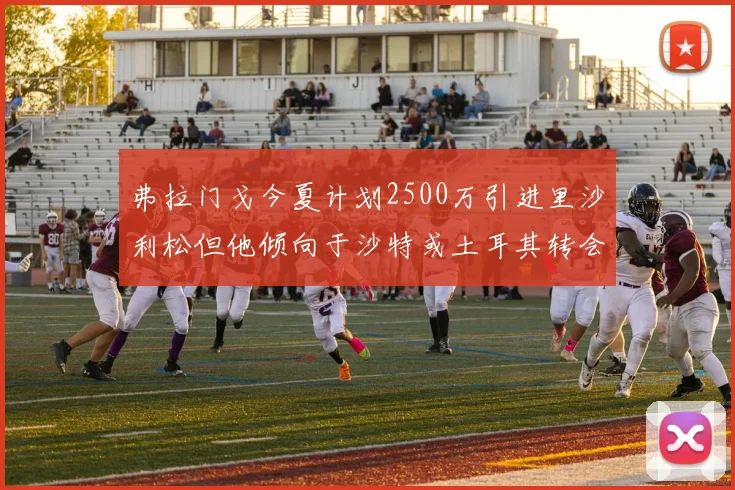 弗拉门戈今夏计划2500万引进里沙利松但他倾向于沙特或土耳其转会