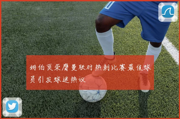 姆伯莫荣膺曼联对热刺比赛最佳球员引发球迷热议