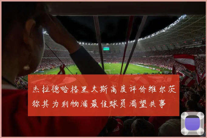 杰拉德哈格里夫斯高度评价维尔茨称其为利物浦最佳球员渴望共事
