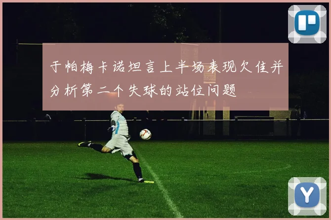 于帕梅卡诺坦言上半场表现欠佳并分析第二个失球的站位问题