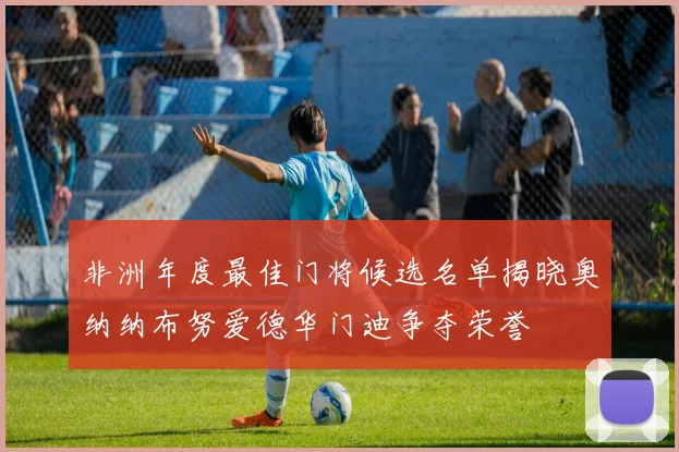 非洲年度最佳门将候选名单揭晓奥纳纳布努爱德华门迪争夺荣誉