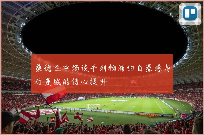 桑德兰中场谈平利物浦的自豪感与对曼城的信心提升