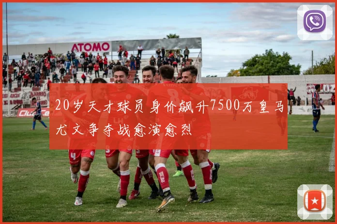 20岁天才球员身价飙升7500万皇马尤文争夺战愈演愈烈