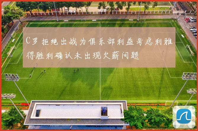 C罗拒绝出战为俱乐部利益考虑利雅得胜利确认未出现欠薪问题