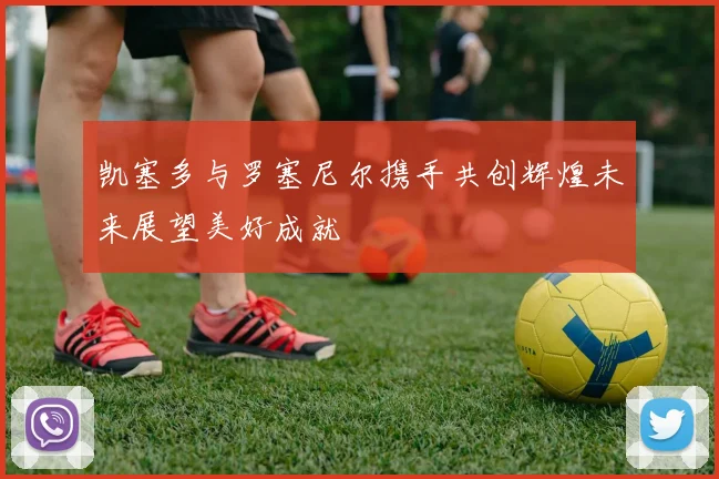 凯塞多与罗塞尼尔携手共创辉煌未来展望美好成就