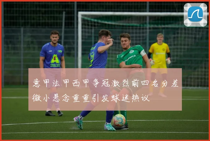 意甲法甲西甲争冠激烈前四名分差微小悬念重重引发球迷热议