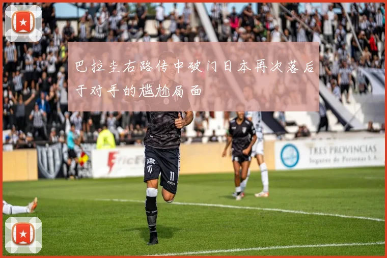 巴拉圭右路传中破门日本再次落后于对手的尴尬局面