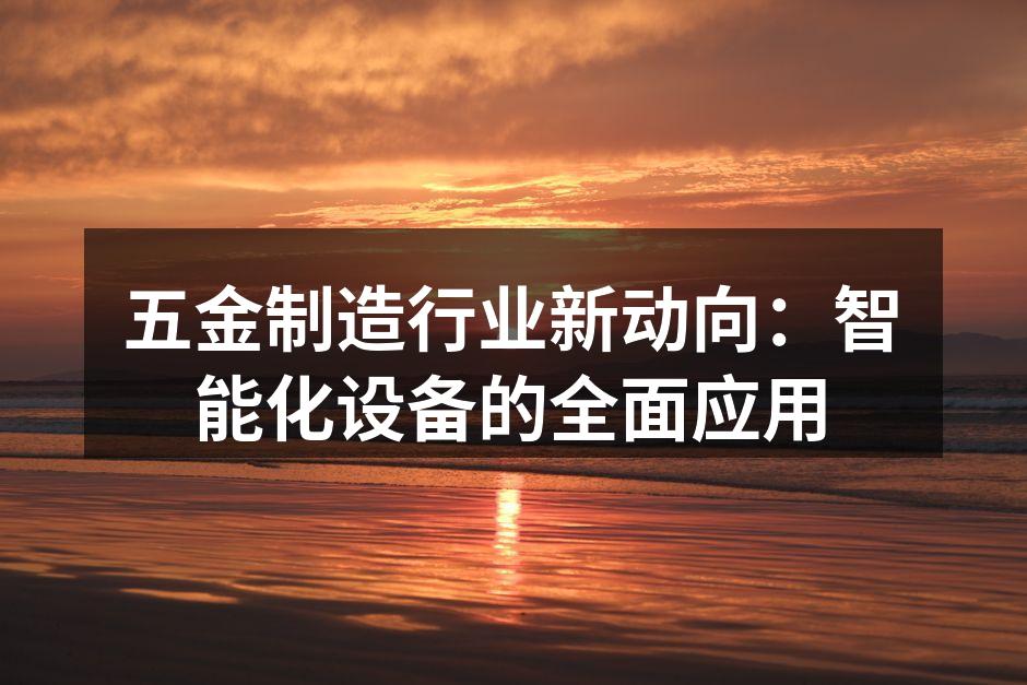 五金制造行业新动向：智能化设备的全面应用
